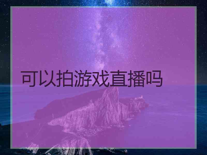 可以拍游戏直播吗