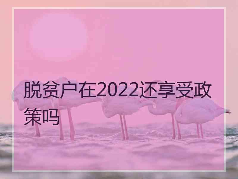 脱贫户在2022还享受政策吗