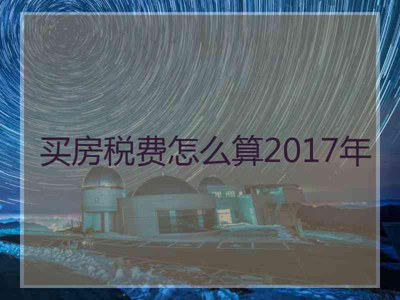 买房税费怎么算2017年