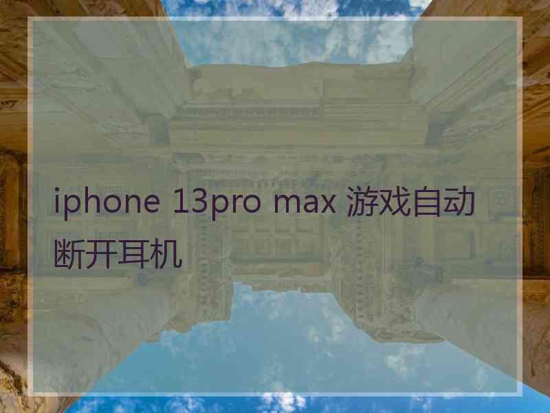 iphone 13pro max 游戏自动断开耳机