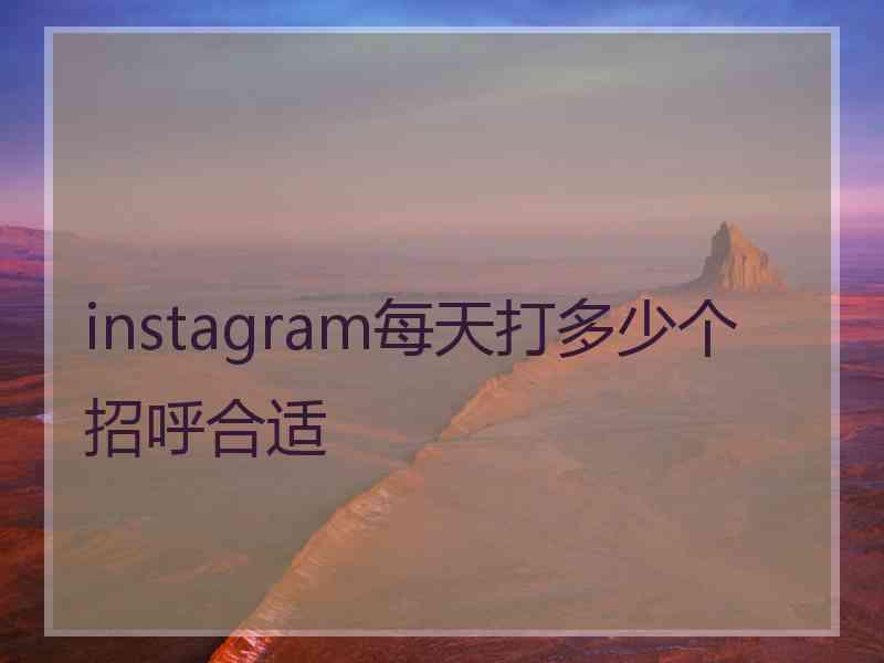 instagram每天打多少个招呼合适