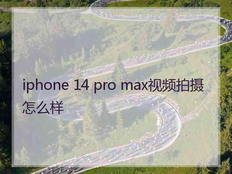 iphone 14 pro max视频拍摄怎么样