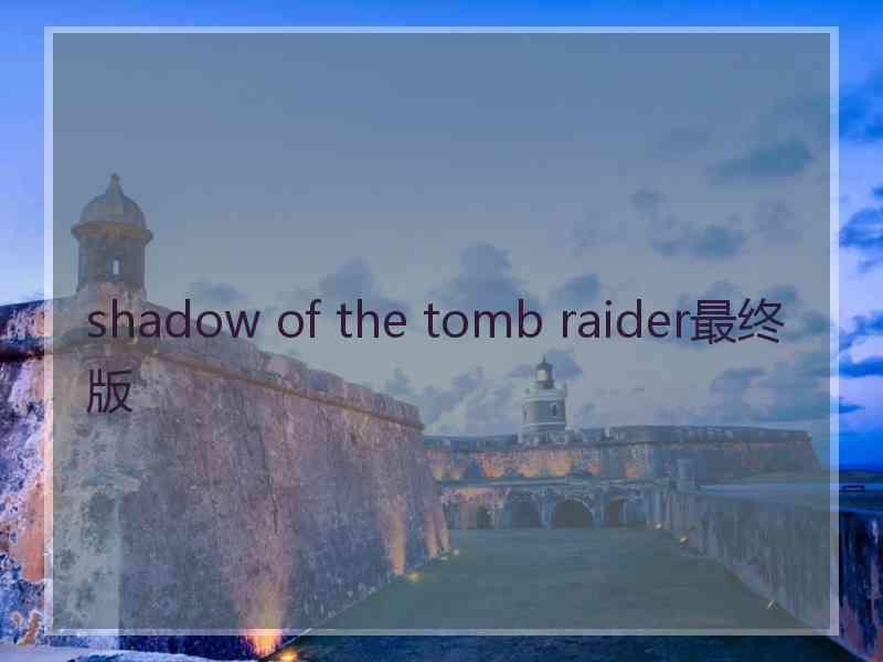 shadow of the tomb raider最终版