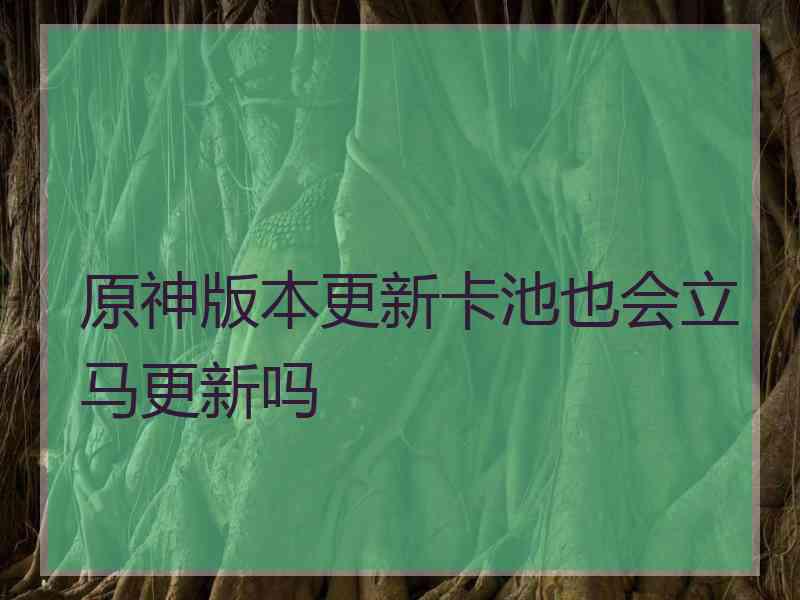 原神版本更新卡池也会立马更新吗