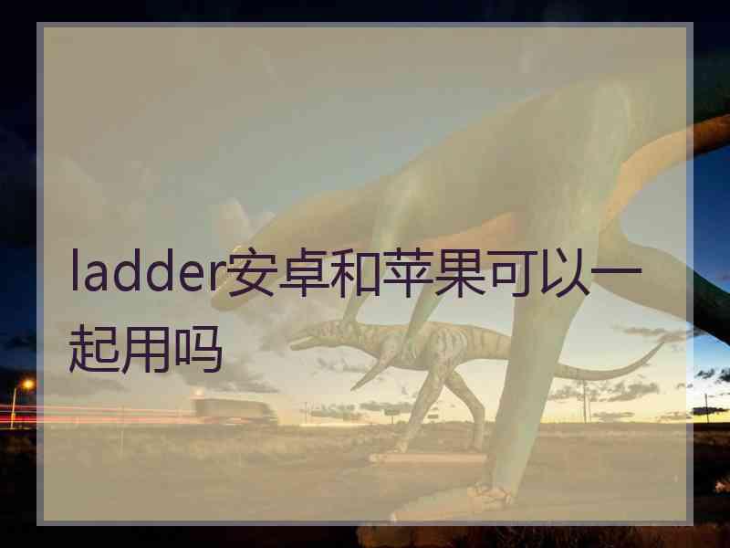 ladder安卓和苹果可以一起用吗