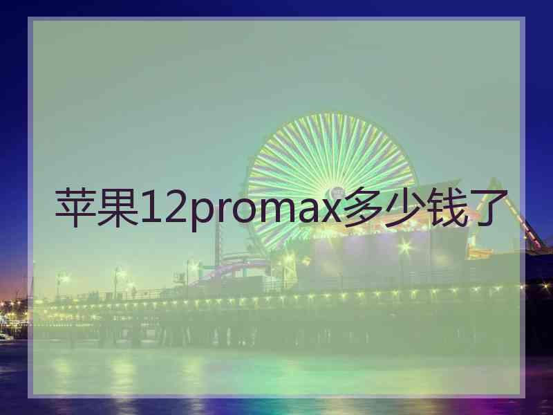 苹果12promax多少钱了