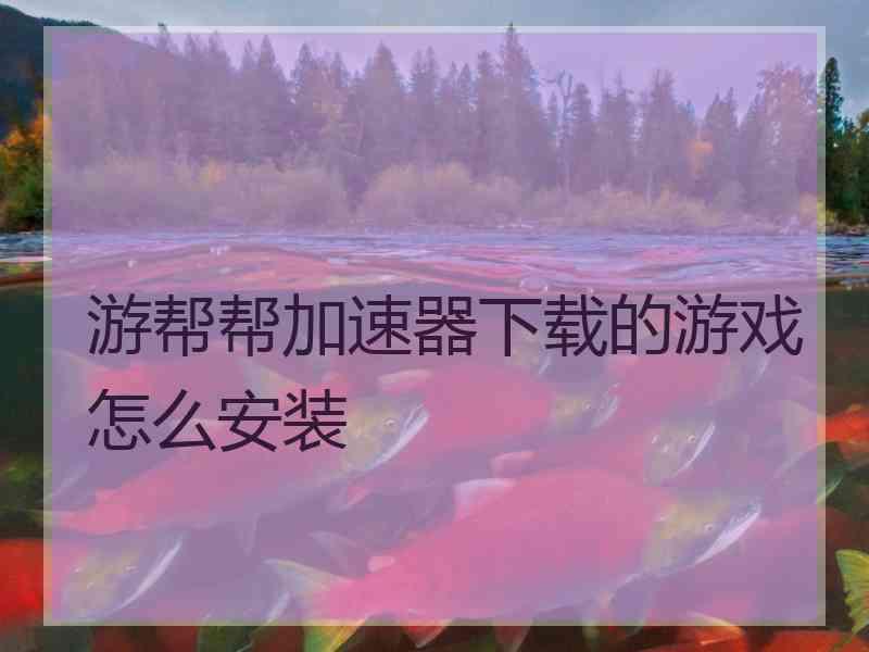 游帮帮加速器下载的游戏怎么安装