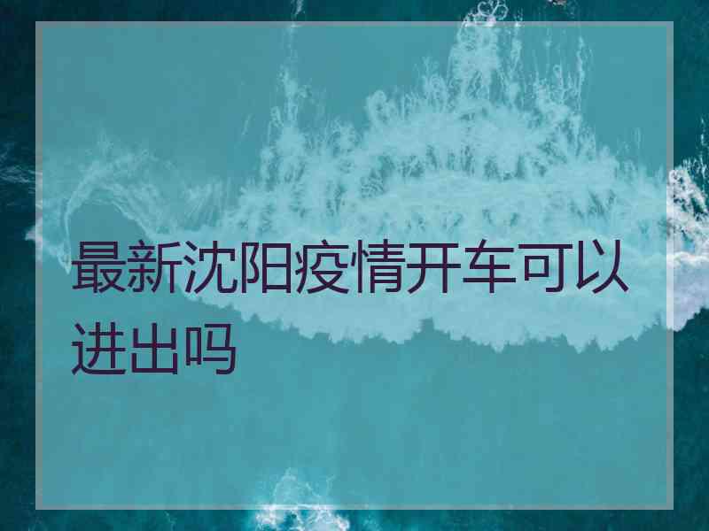 最新沈阳疫情开车可以进出吗