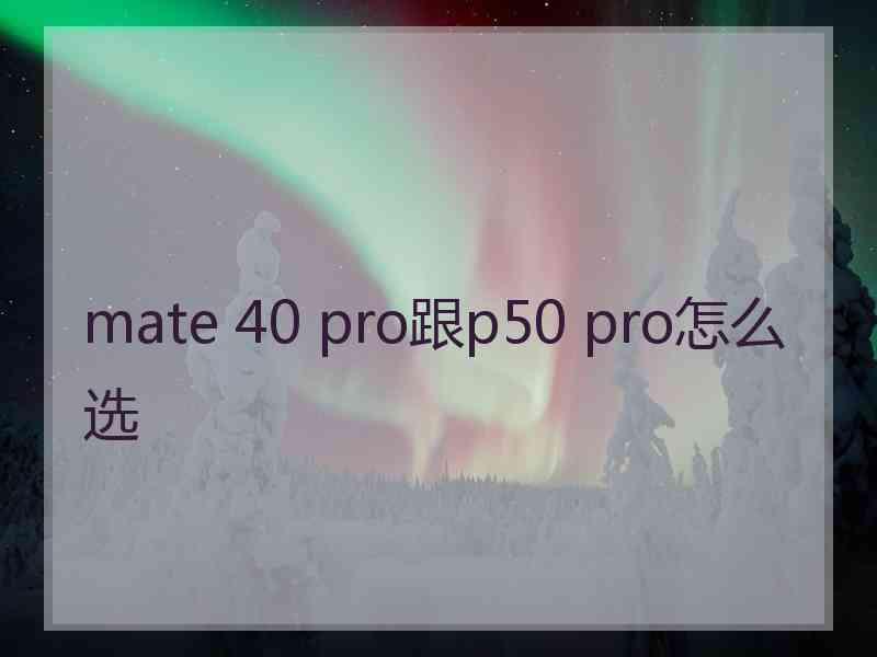 mate 40 pro跟p50 pro怎么选