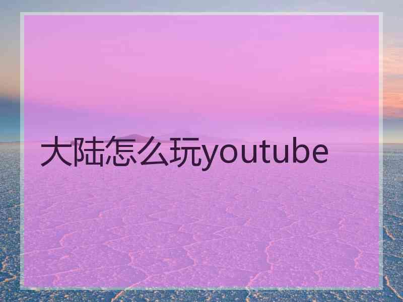 大陆怎么玩youtube