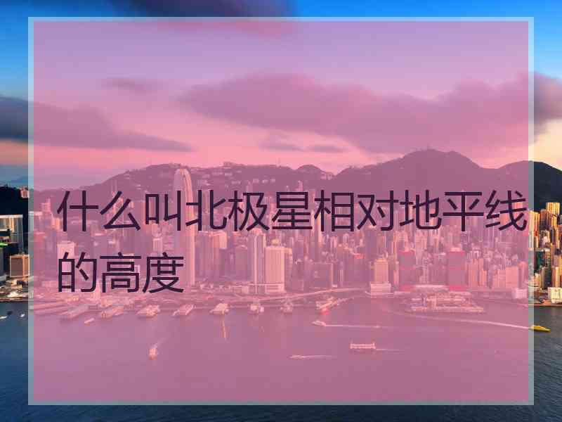 什么叫北极星相对地平线的高度