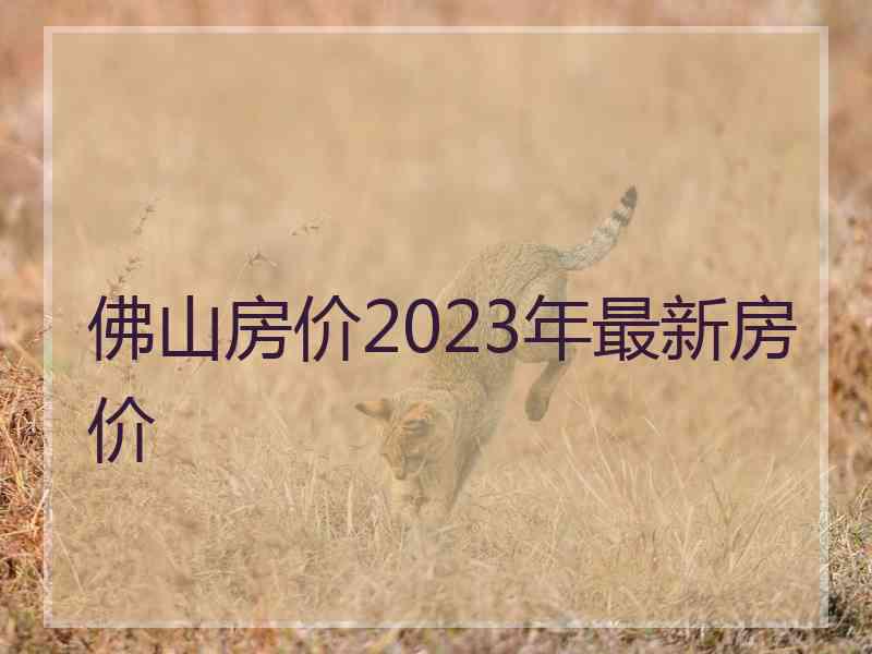 佛山房价2023年最新房价