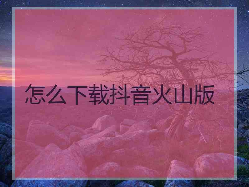 怎么下载抖音火山版