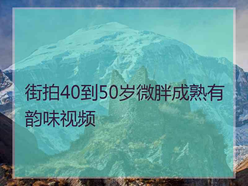 街拍40到50岁微胖成熟有韵味视频