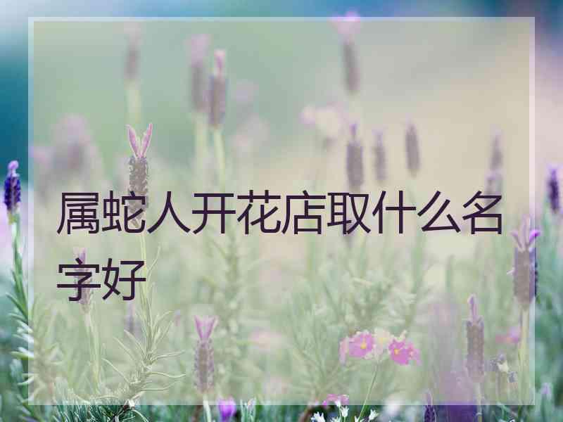 属蛇人开花店取什么名字好