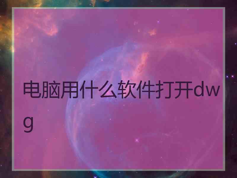 电脑用什么软件打开dwg