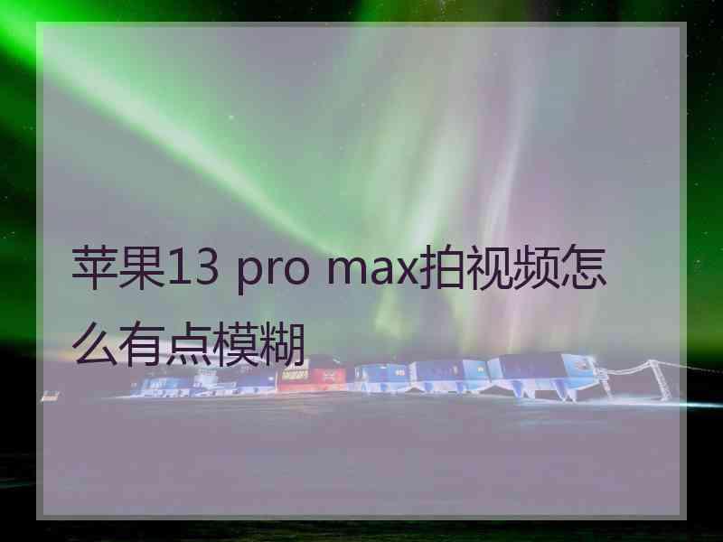 苹果13 pro max拍视频怎么有点模糊