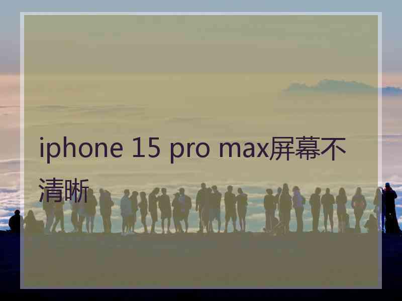 iphone 15 pro max屏幕不清晰