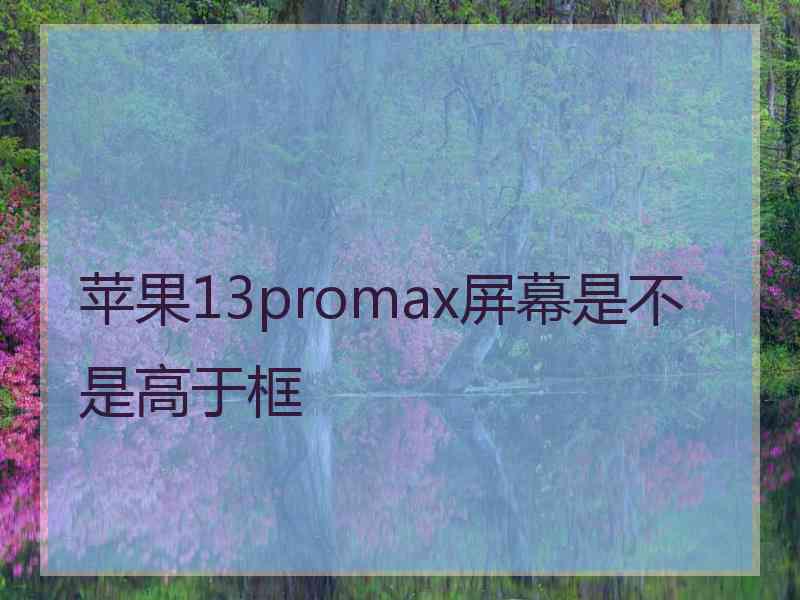 苹果13promax屏幕是不是高于框