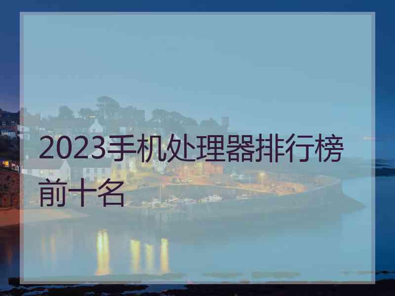 2023手机处理器排行榜前十名