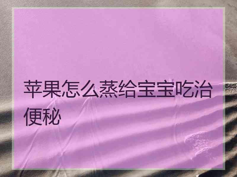 苹果怎么蒸给宝宝吃治便秘