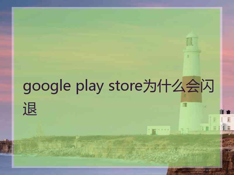 google play store为什么会闪退