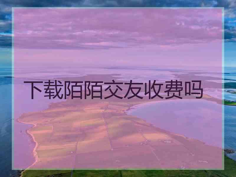 下载陌陌交友收费吗