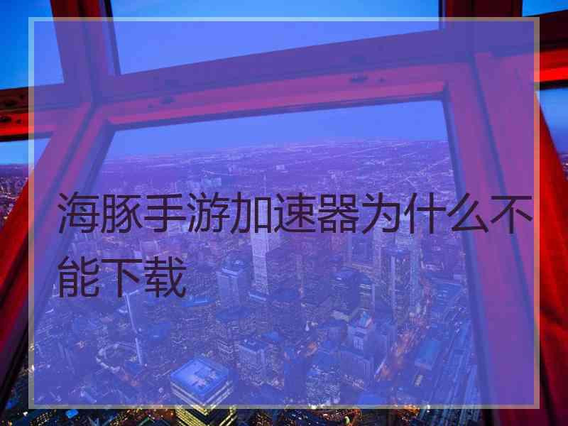 海豚手游加速器为什么不能下载