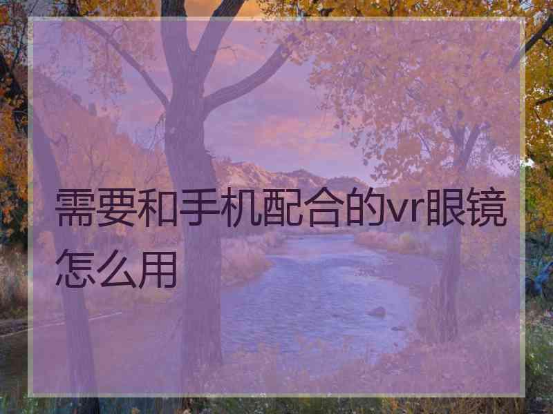 需要和手机配合的vr眼镜怎么用