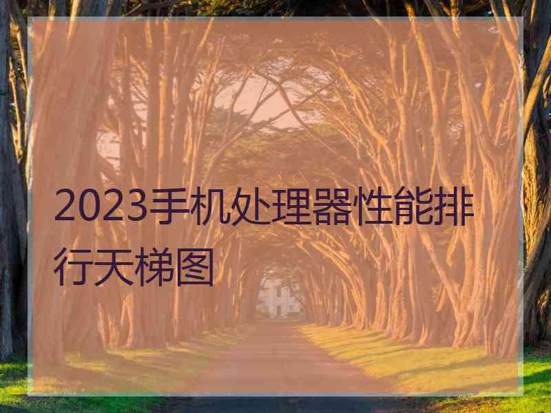 2023手机处理器性能排行天梯图