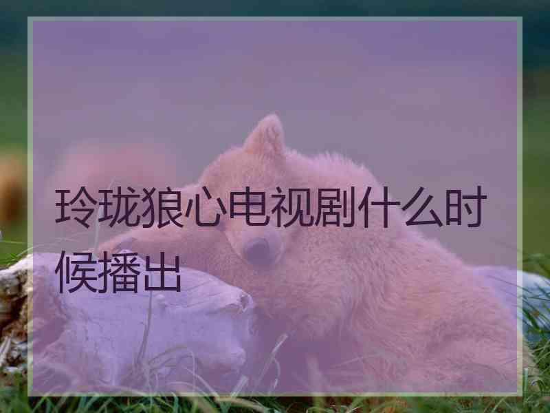 玲珑狼心电视剧什么时候播出