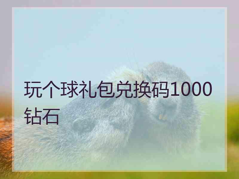 玩个球礼包兑换码1000钻石