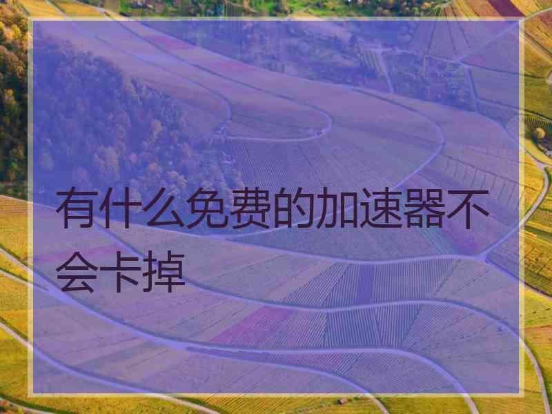 有什么免费的加速器不会卡掉