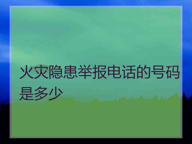 火灾隐患举报电话的号码是多少