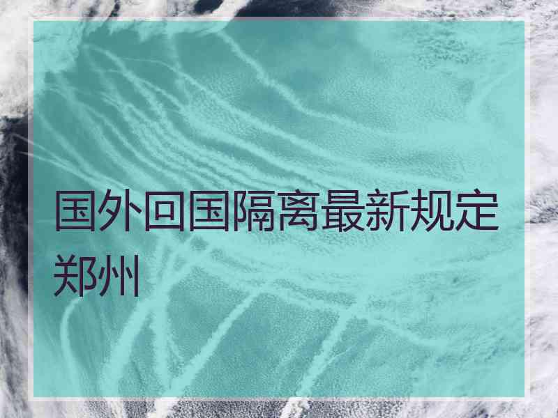 国外回国隔离最新规定郑州