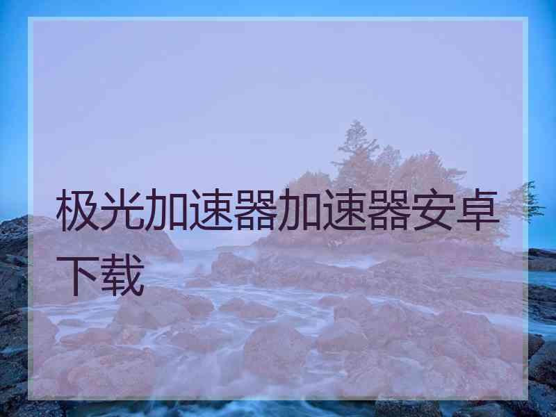 极光加速器加速器安卓下载