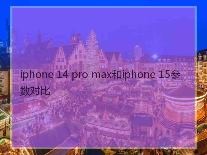 iphone 14 pro max和iphone 15参数对比