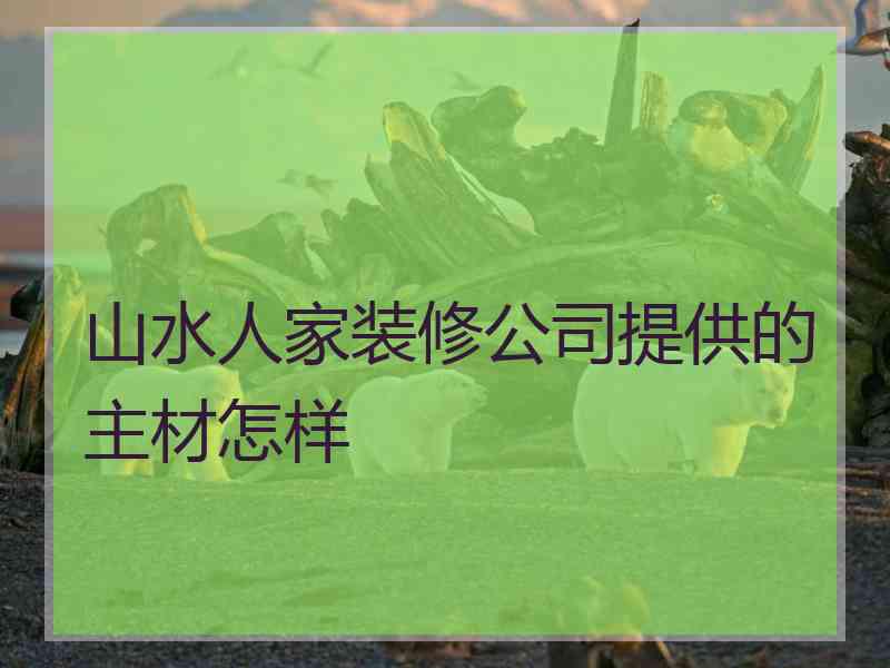 山水人家装修公司提供的主材怎样