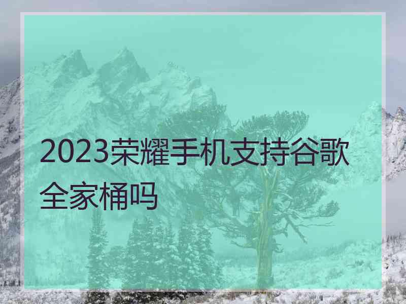 2023荣耀手机支持谷歌全家桶吗