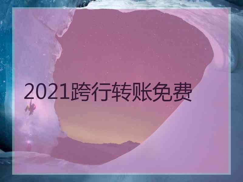 2021跨行转账免费