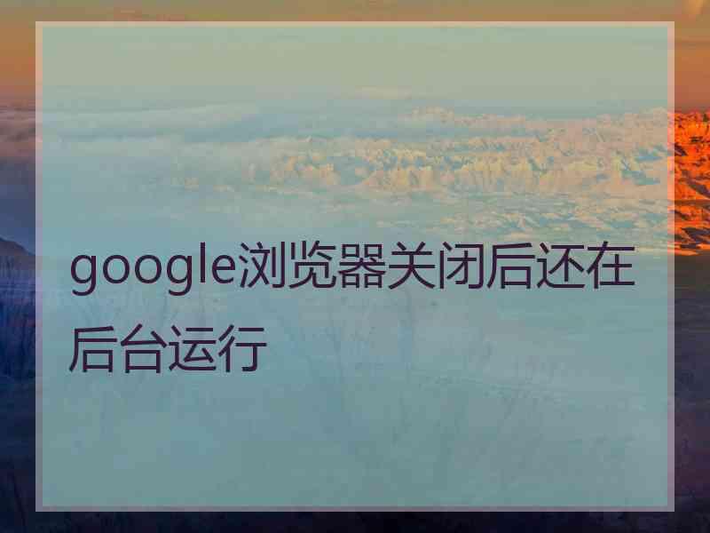 google浏览器关闭后还在后台运行