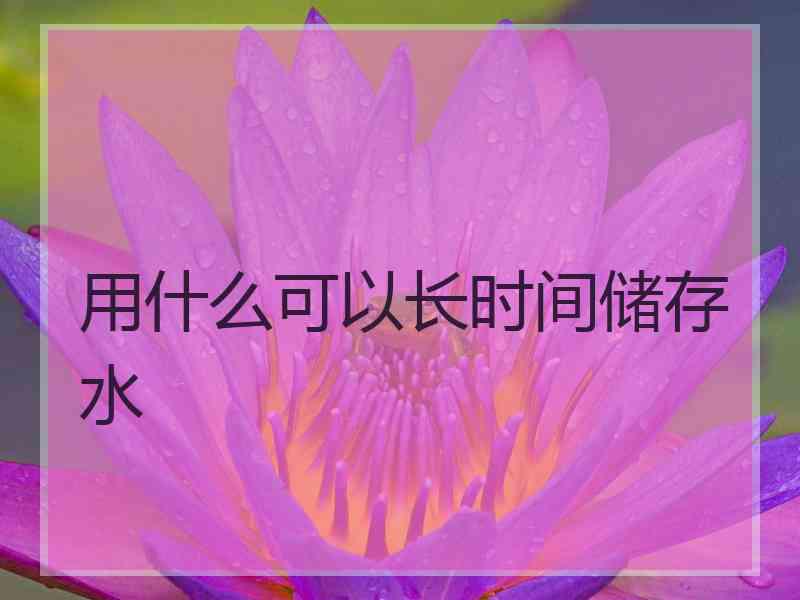 用什么可以长时间储存水