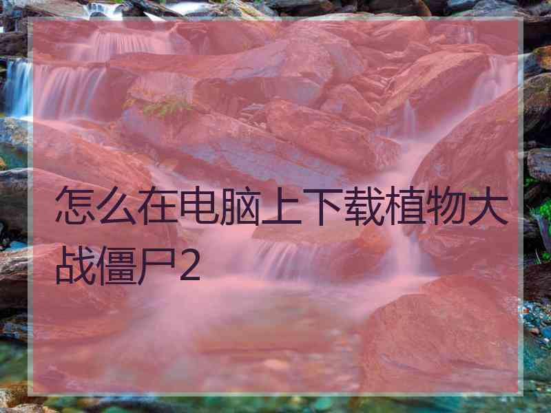 怎么在电脑上下载植物大战僵尸2