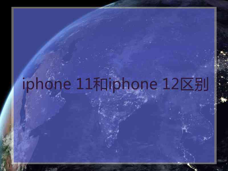 iphone 11和iphone 12区别