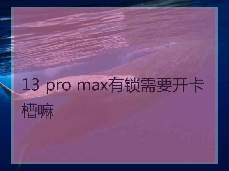 13 pro max有锁需要开卡槽嘛