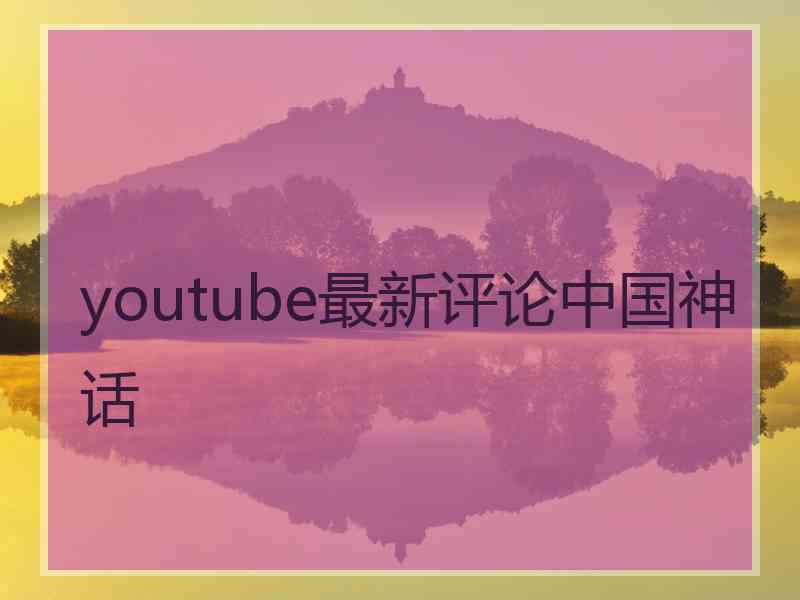 youtube最新评论中国神话