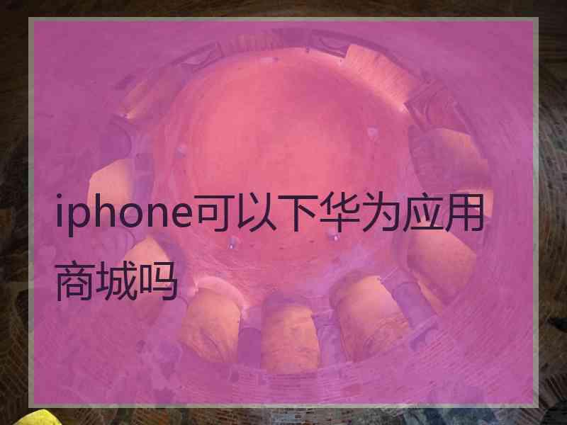 iphone可以下华为应用商城吗