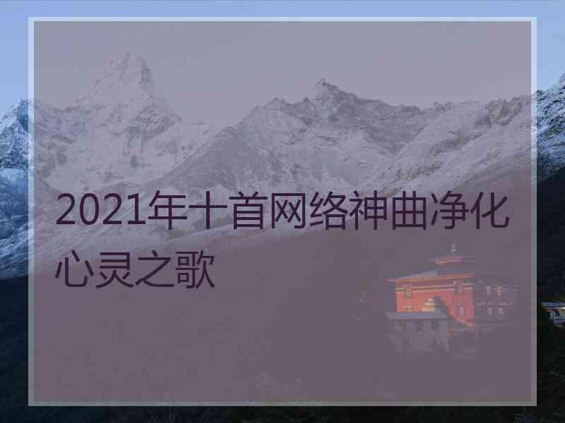 2021年十首网络神曲净化心灵之歌