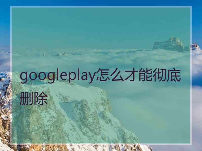 googleplay怎么才能彻底删除