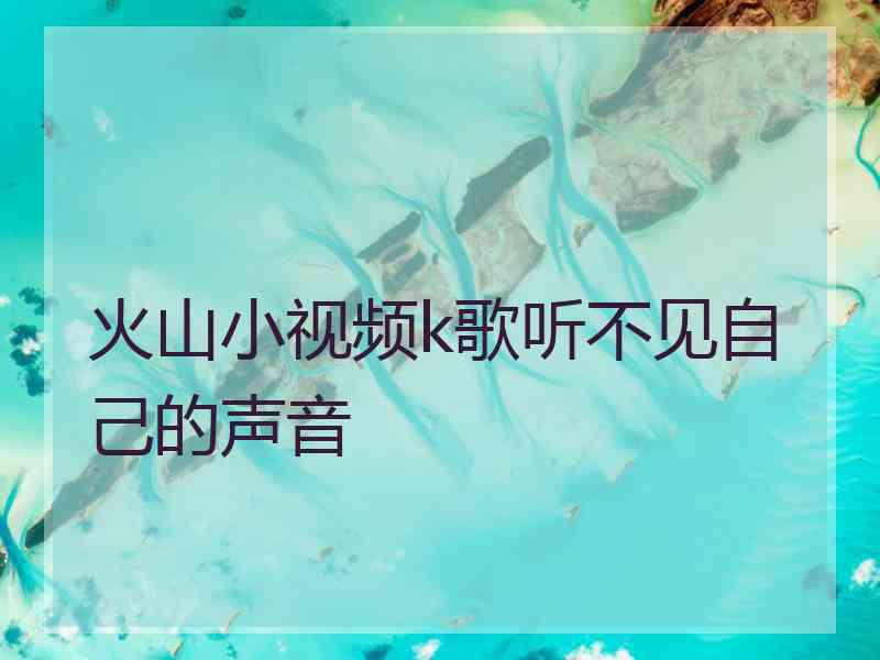 火山小视频k歌听不见自己的声音